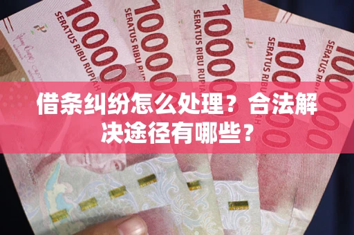 武汉借条纠纷怎么处理？合法解决途径有哪些？