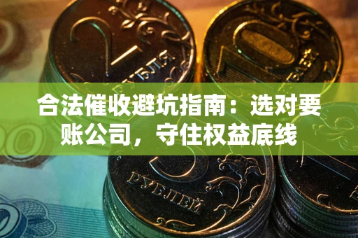 武汉合法催收避坑指南：选对要账公司，守住权益底线