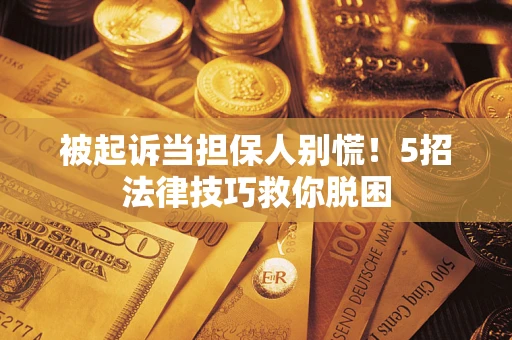 武汉被起诉当担保人别慌！5招法律技巧救你脱困