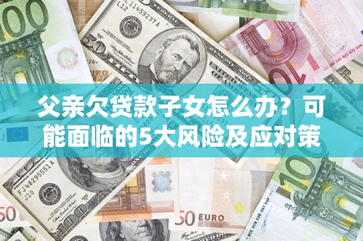 武汉父亲欠贷款子女怎么办?可能面临的5大风险及应对策略 武汉父亲欠贷款子女怎么办?可能面临的5大风险及应对策略