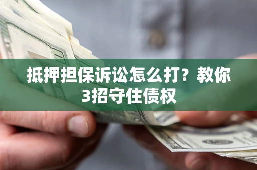 武汉抵押担保诉讼怎么打？教你3招守住债权