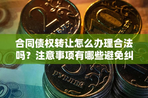 武汉合同债权转让怎么办理合法吗？注意事项有哪些避免纠纷？