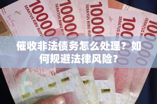 武汉催收非法债务怎么处理？如何规避法律风险？