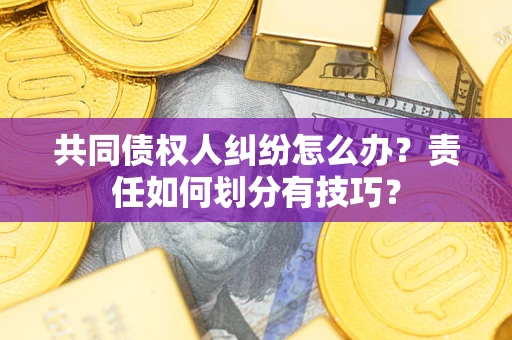 武汉共同债权人纠纷怎么办？责任如何划分有技巧？