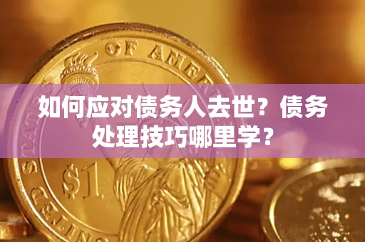 武汉如何应对债务人去世？债务处理技巧哪里学？