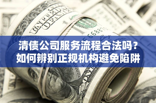 武汉清债公司服务流程合法吗？如何辨别正规机构避免陷阱？
