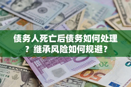 武汉债务人死亡后债务如何处理？继承风险如何规避？