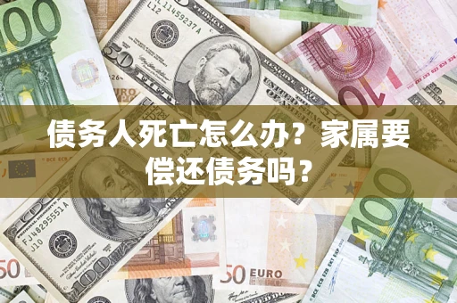 武汉债务人死亡怎么办？家属要偿还债务吗？