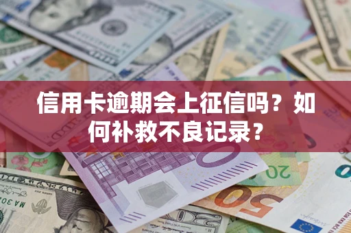 武汉信用卡逾期会上征信吗？如何补救不良记录？