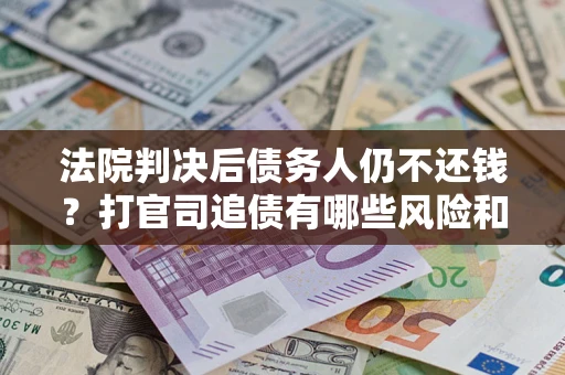 武汉法院判决后债务人仍不还钱？打官司追债有哪些风险和技巧？