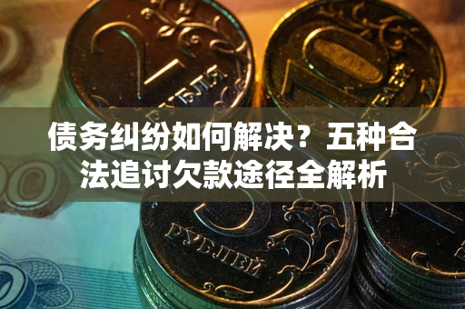 武汉债务纠纷如何解决？五种合法追讨欠款途径全解析