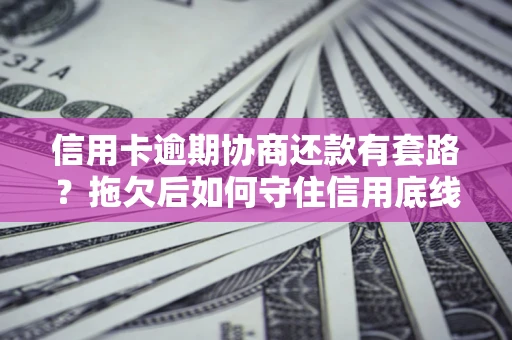 武汉信用卡逾期协商还款有套路？拖欠后如何守住信用底线？