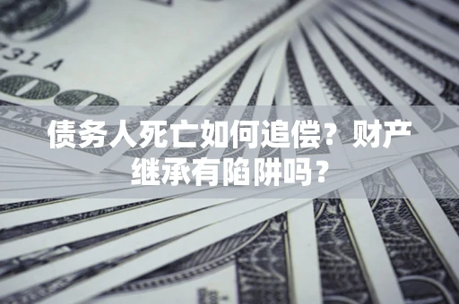 武汉债务人死亡如何追偿？财产继承有陷阱吗？