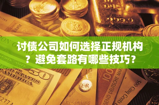 武汉讨债公司如何选择正规机构？避免套路有哪些技巧？