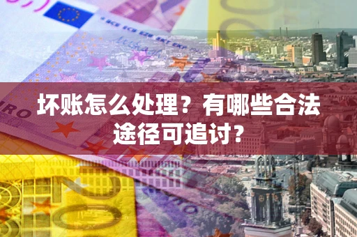 武汉坏账怎么处理？有哪些合法途径可追讨？