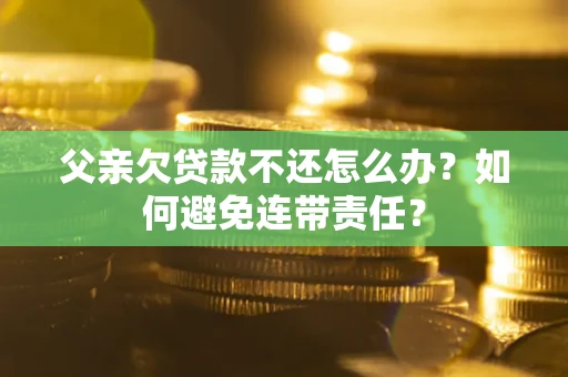 武汉父亲欠贷款不还怎么办？如何避免连带责任？