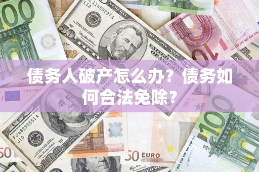 武汉债务人破产怎么办？债务如何合法免除？