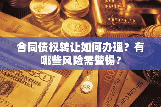 武汉合同债权转让如何办理？有哪些风险需警惕？