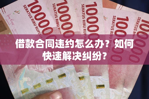 武汉借款合同违约怎么办？如何快速解决纠纷？