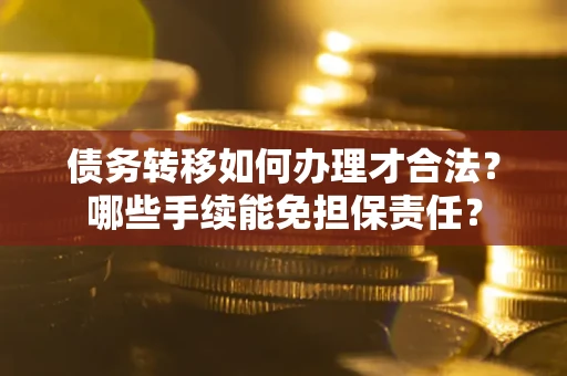武汉债务转移如何办理才合法？哪些手续能免担保责任？