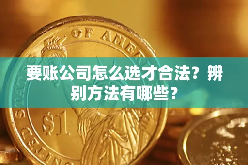 武汉要账公司怎么选才合法？辨别方法有哪些？