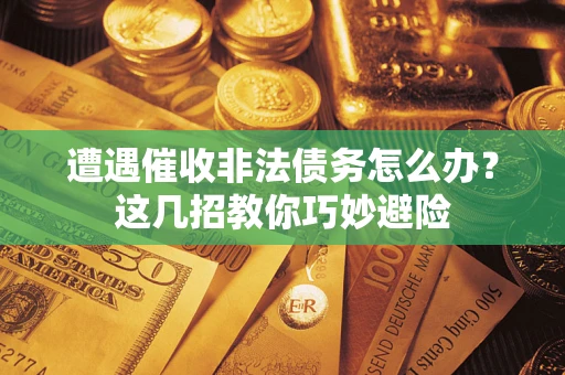 武汉遭遇催收非法债务怎么办？这几招教你巧妙避险