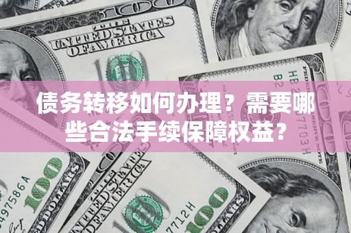 武汉债务转移如何办理？需要哪些合法手续保障权益？