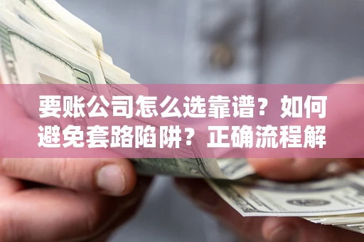 武汉要账公司怎么选靠谱？如何避免套路陷阱？正确流程解析