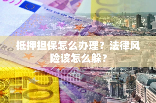 武汉抵押担保怎么办理？法律风险该怎么躲？