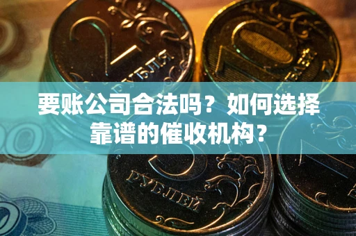 武汉要账公司合法吗？如何选择靠谱的催收机构？