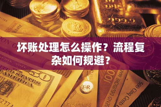 武汉坏账处理怎么操作？流程复杂如何规避？