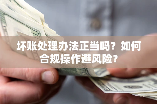 武汉坏账处理办法正当吗？如何合规操作避风险？