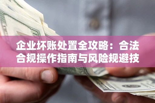 武汉企业坏账处置全攻略：合法合规操作指南与风险规避技巧解析