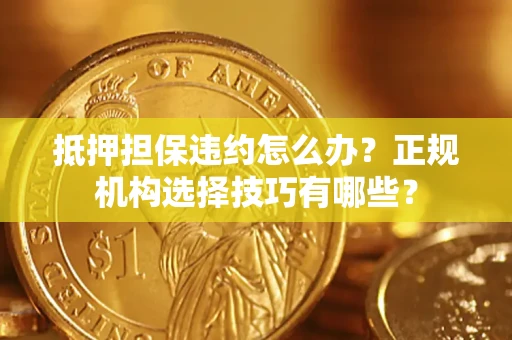 武汉抵押担保违约怎么办？正规机构选择技巧有哪些？