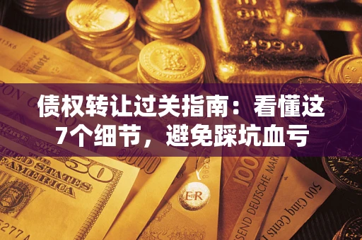 武汉债权转让过关指南：看懂这7个细节，避免踩坑血亏