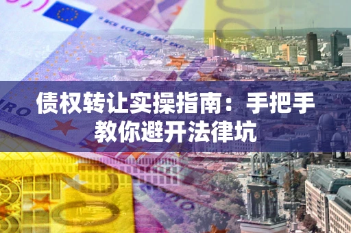 武汉债权转让实操指南：手把手教你避开法律坑