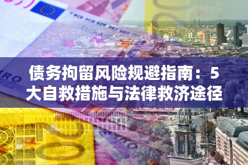 武汉债务拘留风险规避指南：5大自救措施与法律救济途径