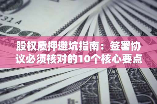 武汉股权质押避坑指南:签署协议必须核对的10个核心要点 武汉股权质押避坑指南:签署协议必须核对的10个核心要点