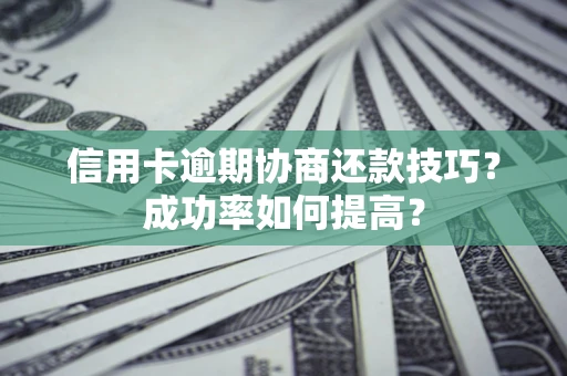武汉信用卡逾期协商还款技巧？成功率如何提高？