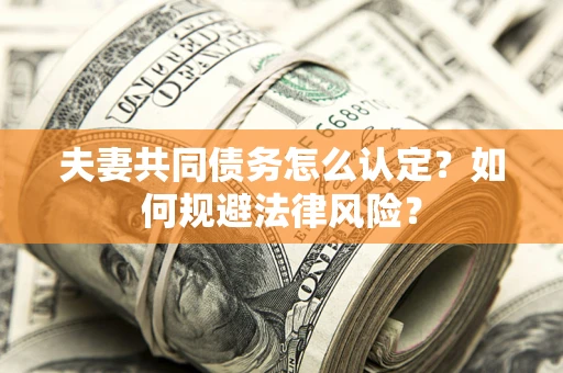 武汉夫妻共同债务怎么认定？如何规避法律风险？