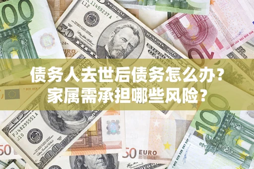 武汉债务人去世后债务怎么办？家属需承担哪些风险？