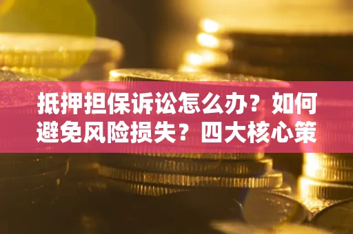 武汉抵押担保诉讼怎么办？如何避免风险损失？四大核心策略全解读