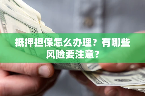 武汉抵押担保怎么办理？有哪些风险要注意？