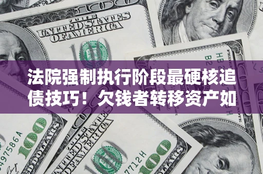 武汉法院强制执行阶段最硬核追债技巧！欠钱者转移资产如何破解？
