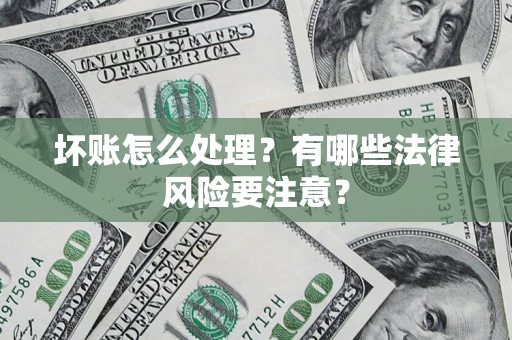 武汉坏账怎么处理？有哪些法律风险要注意？