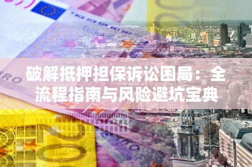武汉破解抵押担保诉讼困局:全流程指南与风险避坑宝典 武汉破解抵押担保诉讼困局:全流程指南与风险避坑宝典