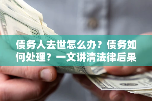 武汉债务人去世怎么办？债务如何处理？一文讲清法律后果