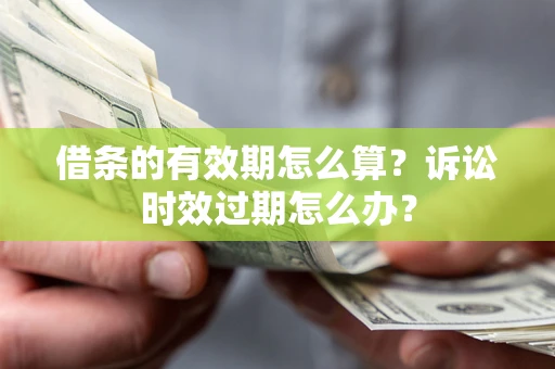 武汉借条的有效期怎么算？诉讼时效过期怎么办？