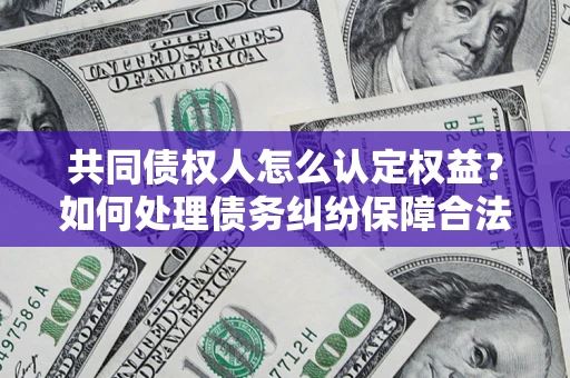 武汉共同债权人怎么认定权益？如何处理债务纠纷保障合法权益？
