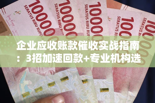 武汉企业应收账款催收实战指南：3招加速回款+专业机构选择避坑